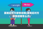 离婚后对方很快结婚(离婚后对方很快结婚怎么办)