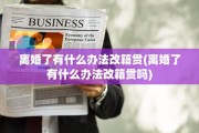 离婚了有什么办法改籍贯(离婚了有什么办法改籍贯吗)