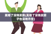 离婚了没钱买房(离婚了没钱买房子也没地方住)