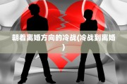 朝着离婚方向的冷战(冷战到离婚)