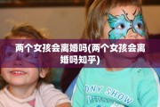 两个女孩会离婚吗(两个女孩会离婚吗知乎)
