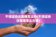 不领证协议离婚怎么办(不领证协议离婚怎么办理)