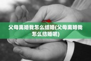 父母离婚我怎么结婚(父母离婚我怎么结婚呢)