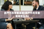 房产不共享要离婚(房产不共享要离婚怎么办)