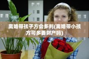 离婚带孩子方会多判(离婚带小孩方可多要财产吗)