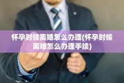 怀孕时候离婚怎么办理(怀孕时候离婚怎么办理手续)