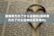 离婚男方办了什么证明吗(离婚男方办了什么证明吗能离婚吗)