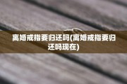 离婚戒指要归还吗(离婚戒指要归还吗现在)