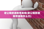老公喝醉酒我想离婚(老公喝醉酒我想离婚怎么办)