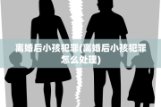 离婚后小孩犯罪(离婚后小孩犯罪怎么处理)