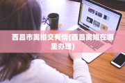 西昌市离婚交有情(西昌离婚在哪里办理)