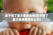孩子得了重大疾病离婚(孩子得了重大疾病离婚怎么办)