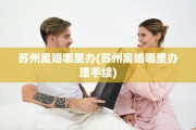 苏州离婚哪里办(苏州离婚哪里办理手续)