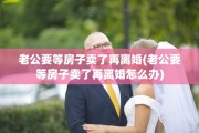 老公要等房子卖了再离婚(老公要等房子卖了再离婚怎么办)