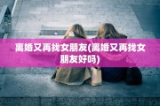 离婚又再找女朋友(离婚又再找女朋友好吗)