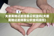 夫妻离婚还能提取公积金吗(夫妻离婚还能提取公积金吗现在)