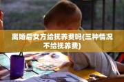 离婚后女方给抚养费吗(三种情况不给抚养费)