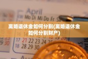 离婚退休金如何分割(离婚退休金如何分割财产)