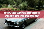 婚内父母赠与的汽车离婚时(婚内父母赠予的车子算夫妻共同财产吗)