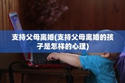 支持父母离婚(支持父母离婚的孩子是怎样的心理)