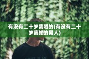 有没有二十岁离婚的(有没有二十岁离婚的男人)