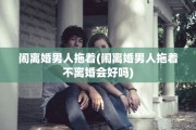 闹离婚男人拖着(闹离婚男人拖着不离婚会好吗)