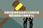 法院判离婚前强制执行(法院判离婚前强制执行需要多久)