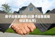 房子出售离婚协议(房子出售离婚协议怎么写)