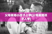 父母离婚小孩子上学(父母离婚孩子入学)