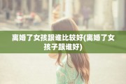 离婚了女孩跟谁比较好(离婚了女孩子跟谁好)