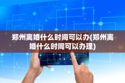 郑州离婚什么时间可以办(郑州离婚什么时间可以办理)