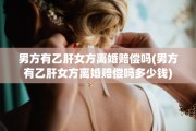 男方有乙肝女方离婚赔偿吗(男方有乙肝女方离婚赔偿吗多少钱)