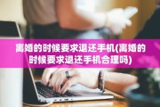 离婚的时候要求退还手机(离婚的时候要求退还手机合理吗)