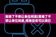 离婚了不想让单位知道(离婚了不想让单位知道,档案信息可以填已婚吗)