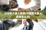 与加拿大籍人离婚(与加拿大籍人离婚怎么办)
