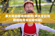 多大年龄算晚婚晚育(多大年龄算晚婚晚育年龄婚假期)