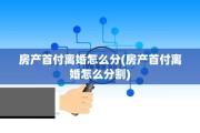 房产首付离婚怎么分(房产首付离婚怎么分割)