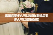 离婚后要多久可以结婚(离婚后要多久可以结婚登记)