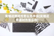 离婚还想对方怎么办手续(离婚还想着对方怎么办)