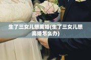 生了三女儿想离婚(生了三女儿想离婚怎么办)