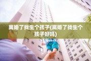 离婚了找生个孩子(离婚了找生个孩子好吗)