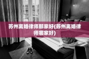 苏州离婚律师那家好(苏州离婚律师哪家好)