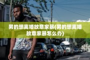 男的想离婚故意家暴(男的想离婚故意家暴怎么办)