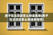 房子在还贷款怎么快速离婚(房子在还贷款怎么快速离婚呢)