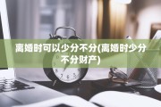 离婚时可以少分不分(离婚时少分不分财产)