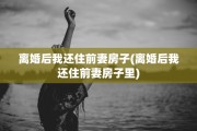 离婚后我还住前妻房子(离婚后我还住前妻房子里)