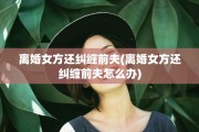 离婚女方还纠缠前夫(离婚女方还纠缠前夫怎么办)