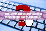 申请法院帮助离婚(申请法院帮助离婚对方调取所有信息和转账记录书怎么写)