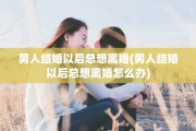 男人结婚以后总想离婚(男人结婚以后总想离婚怎么办)