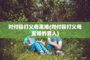 对付殴打父母离婚(对付殴打父母离婚的男人)